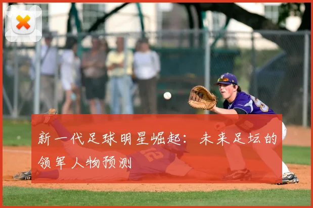 新一代足球明星崛起：未来足坛的领军人物预测