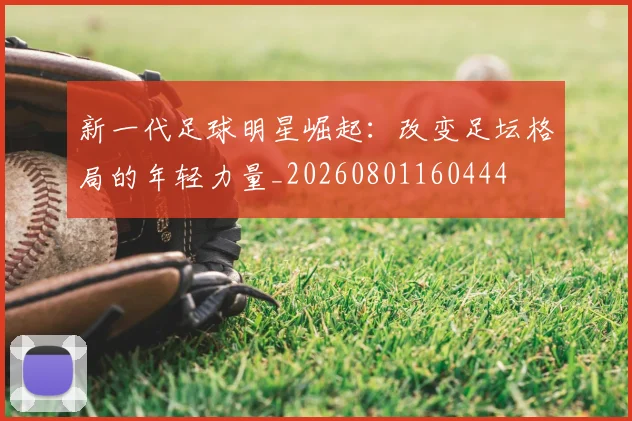 新一代足球明星崛起：改变足坛格局的年轻力量_20260801160444