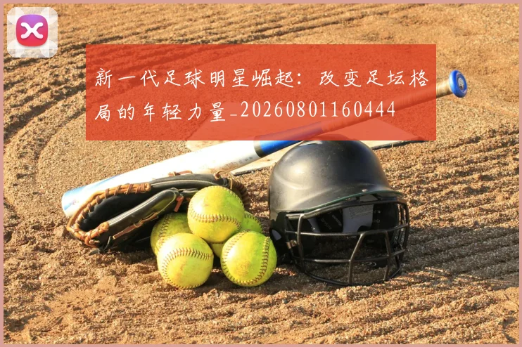 新一代足球明星崛起：改变足坛格局的年轻力量_20260801160444