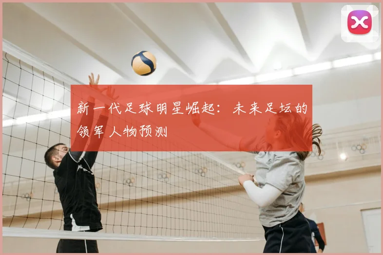 新一代足球明星崛起：未来足坛的领军人物预测